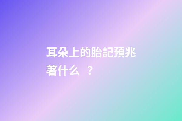 耳朵上的胎記預兆著什么？